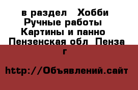  в раздел : Хобби. Ручные работы » Картины и панно . Пензенская обл.,Пенза г.
